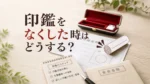 印鑑をなくした時はどうする？