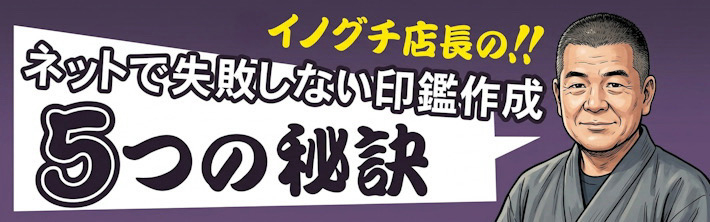 井ノ口店長の！！ネットで失敗しない印鑑作成５つの秘訣